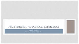 D R E L I S I L B E R
K I N G S C O L L E G E H O S P I TA L
HSCT FOR MS: THE LONDON EXPERIENCE
 