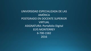 UNIVERSIDAD ESPECIALIZADA DE LAS
AMÉRICA
POSTGRADO EN DOCENTE SUPERIOR
VIRTUAL
ASIGNATURA: Portafolio Digital
ELYS MONTERREY
6-700-1582
2016
 