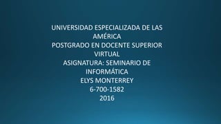 UNIVERSIDAD ESPECIALIZADA DE LAS
AMÉRICA
POSTGRADO EN DOCENTE SUPERIOR
VIRTUAL
ASIGNATURA: SEMINARIO DE
INFORMÁTICA
ELYS MONTERREY
6-700-1582
2016
 