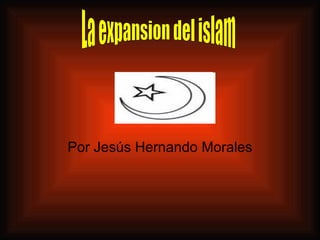 Por Jesús Hernando Morales La expansion del islam 