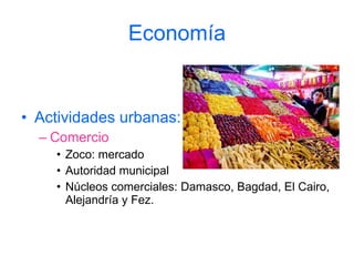 Economía Actividades urbanas: Comercio Zoco: mercado Autoridad municipal Núcleos comerciales: Damasco, Bagdad, El Cairo, Alejandría y Fez. 