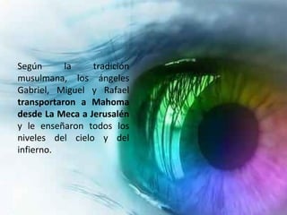 Según      la    tradición
musulmana, los ángeles
Gabriel, Miguel y Rafael
transportaron a Mahoma
desde La Meca a Jerusalén
y le enseñaron todos los
niveles del cielo y del
infierno.
 