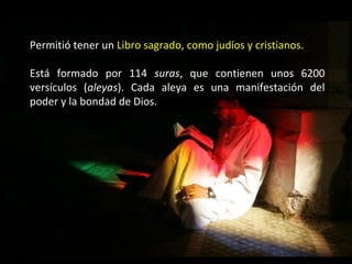 Permitió tener un Libro sagrado, como judíos y cristianos.

Está formado por 114 suras, que contienen unos 6200
versículos (aleyas). Cada aleya es una manifestación del
poder y la bondad de Dios.
 