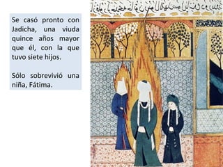 Se casó pronto con
Jadicha, una viuda
quince años mayor
que él, con la que
tuvo siete hijos.

Sólo sobrevivió una
niña, Fátima.
 