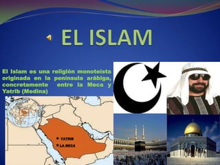 El Islam es una religión monoteísta
originada en la península arábiga,
concretamente entre la Meca y
Yatrib (Medina)
LA MECA
YATRIB
 