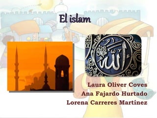 El islam
Laura Oliver Coves
Ana Fajardo Hurtado
Lorena Carreres Martínez
 