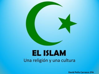 EL ISLAM
Una religión y una cultura
David Peña Carrasco 2ªA
 