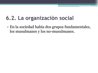 6.2. La organización social
• En la sociedad había dos grupos fundamentales,
  los musulmanes y los no-musulmanes.
 
