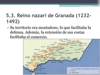 5.3. Reino nazarí de Granada (1232-
1492)
• Su territorio era montañoso, lo que facilitaba la
  defensa. Además, la extensión de sus costas
  facilitaba el comercio.
 