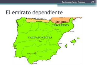 Profesor: Javier Anzano
El emirato independiente
(756-929)
• Tras la llegada de los Abasies a Bagdad, provocó que
el último miembro de la familia Omeya, Abd-al-
Rahman I se estableció en Al-Andalus. Pronto
rompió con el Califato de Bagdad y se proclamó el
Emirato independiente. Esto suponía una ruptura
política pero no religiosa.
• Fue un época donde socialmente hubo conflictos
internos, mientras se daba un despegue económico y
cultural, desarrollándose también a estructura
administrativa y jurídica del nuevo Estado.
39
 