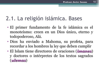 Profesor: Javier Anzano
2.1. La religión islámica. Bases
• El primer fundamento de la fe islámica es el
monoteísmo: creen ...