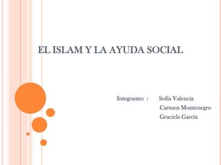 EL ISLAM Y LA AYUDA SOCIAL



              Integrantes :   Sofía Valencia
                              Carmen Montenegro
                              Graciela García
 