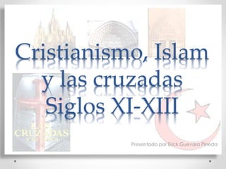 Cristianismo, Islam 
y las cruzadas 
Siglos XI-XIII 
Presentada por Erick Guevara Pineda 
 
