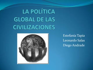  LA POLÍTICA GLOBAL DE LAS CIVILIZACIONES  Estefanía Tapia   Leonardo Salas  Diego Andrade 