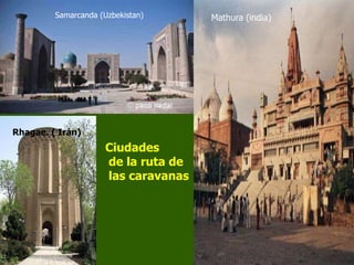 Samarcanda (Uzbekistan) Mathura (india)
Rhagae. ( Irán)
Ciudades
de la ruta de
las caravanas
 