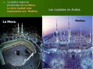 Las ciudades en Arabia.
 La piedra negra se
encontraba en La Meca.
La otra ciudad más
importante era Medina.
La Meca. Medina.
 