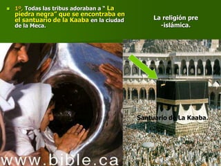 La religión pre
-islámica.
 1º, Todas las tribus adoraban a “ La
piedra negra” que se encontraba en
el santuario de la Kaaba en la ciudad
de la Meca.
Santuario de La Kaaba.
 