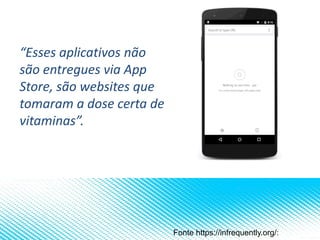 “Esses aplicativos não
são entregues via App
Store, são websites que
tomaram a dose certa de
vitaminas”.
Fonte https://infrequently.org/:
 