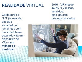 REALIDADE VIRTUAL
Cardboard do
NYT (óculos de
papelão
encartado no
jornal, que com
um smartphone
acoplado vira um
dispositivo de
VR) – um
milhão de
usuários.
2016 - VR cresce
440%; 1,2 milhão
vendidos.
Mais de cem
produtos lançados.
 