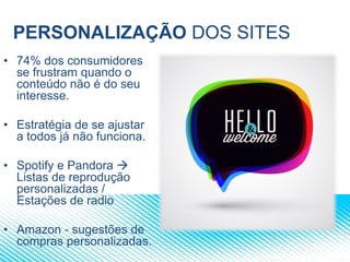 PERSONALIZAÇÃO DOS SITES
• 74% dos consumidores
se frustram quando o
conteúdo não é do seu
interesse.
• Estratégia de se ajustar
a todos já não funciona.
• Spotify e Pandora 
Listas de reprodução
personalizadas /
Estações de radio
• Amazon - sugestões de
compras personalizadas.
 
