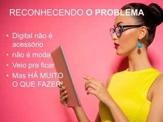 RECONHECENDO O PROBLEMA
• Digital não é
acessório
• não é moda
• Veio pra ficar
• Mas HÁ MUITO
O QUE FAZER!
 