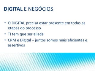 DIGITAL E NEGÓCIOS
• O DIGITAL precisa estar presente em todas as
etapas do processo
• TI tem que ser aliada
• CRM e Digital – juntos somos mais eficientes e
assertivos
 