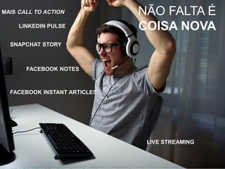 NÃO FALTA É
COISA NOVA
LIVE STREAMING
FACEBOOK INSTANT ARTICLES
SNAPCHAT STORY
FACEBOOK NOTES
LINKEDIN PULSE
MAIS CALL TO ACTION
 