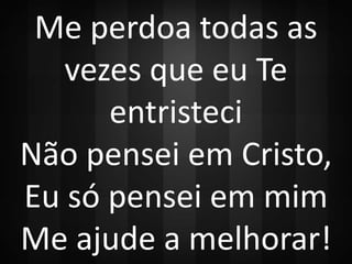 Me perdoa todas as 
vezes que eu Te 
entristeci 
Não pensei em Cristo, 
Eu só pensei em mim 
Me ajude a melhorar! 
 