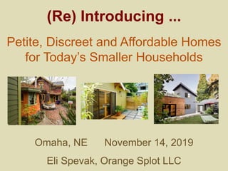 Omaha, NE November 14, 2019
Eli Spevak, Orange Splot LLC
(Re) Introducing ...
Petite, Discreet and Affordable Homes
for Today’s Smaller Households
 