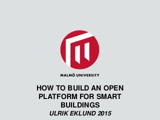 HOW TO BUILD AN OPEN
PLATFORM FOR SMART
BUILDINGS
ULRIK EKLUND 2015
 