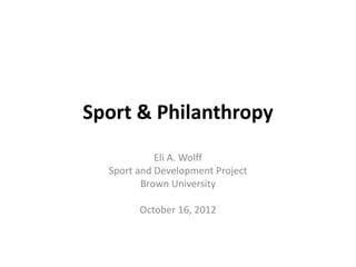 Sport & Philanthropy
            Eli A. Wolff
  Sport and Development Project
         Brown University

        October 16, 2012
 
