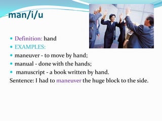 man/i/uDefinition: handEXAMPLES:maneuver - to move by hand; manual - done with the hands;manuscript - a book written by hand.Sentence: I had to maneuver the huge block to the side.