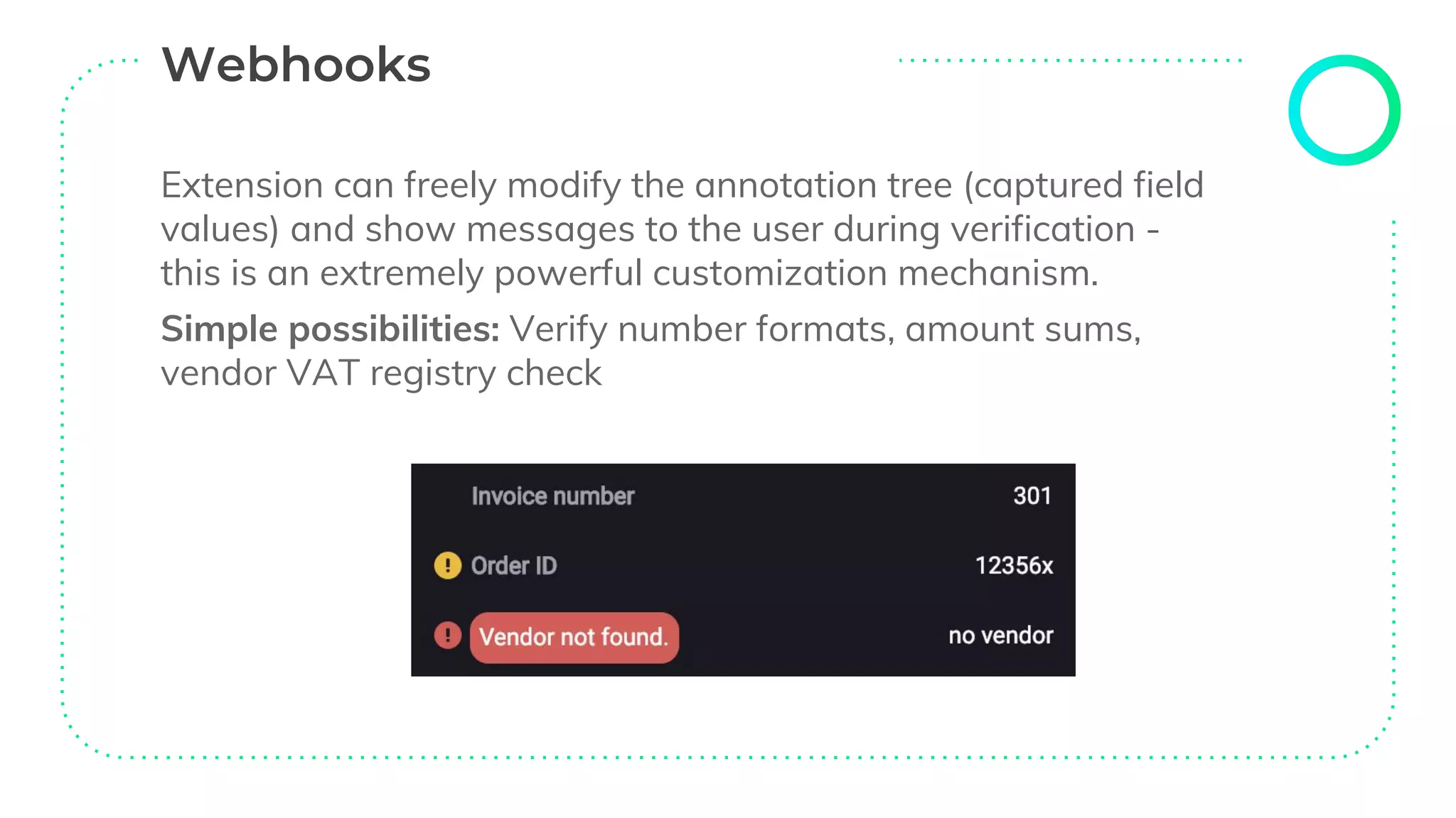 Extension can freely modify the annotation tree (captured field
values) and show messages to the user during verification -
this is an extremely powerful customization mechanism.
Simple possibilities: Verify number formats, amount sums,
vendor VAT registry check
 