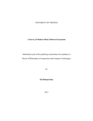 UNIVERSITY OF VIRGINIA
A Survey of Modern Music Software Ecosystems
Submitted as part of the qualifying examinations for candidacy to
Doctor of Philosophy in Composition and Computer Technologies
by
Eli Michael Stine
2017
 