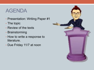 AGENDA 
• Presentation: Writing Paper #1 
• The topic 
• Review of the texts 
• Brainstorming 
• How to write a response to 
literature. 
• Due Friday 11/7 at noon 
 