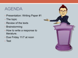 AGENDA 
• Presentation: Writing Paper #1 
• The topic 
• Review of the texts 
• Brainstorming 
• How to write a response to 
literature. 
• Due Friday 11/7 at noon 
• Test 
 
