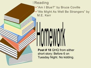 Reading 
 “Am I Blue?” by Bruce Coville 
 “We Might As Well Be Strangers” by 
M.E. Kerr 
Post # 18 QHQ from either 
short story: Before 6 on 
Tuesday Night. No kidding. 
