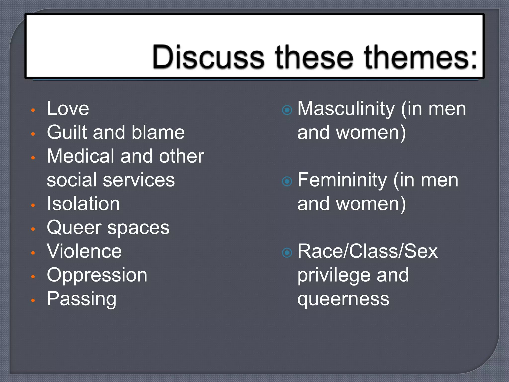  Masculinity (in men 
and women) 
 Femininity (in men 
and women) 
 Race/Class/Sex 
privilege and 
queerness 
• Love 
• Guilt and blame 
• Medical and other 
social services 
• Isolation 
• Queer spaces 
• Violence 
• Oppression 
• Passing 
 