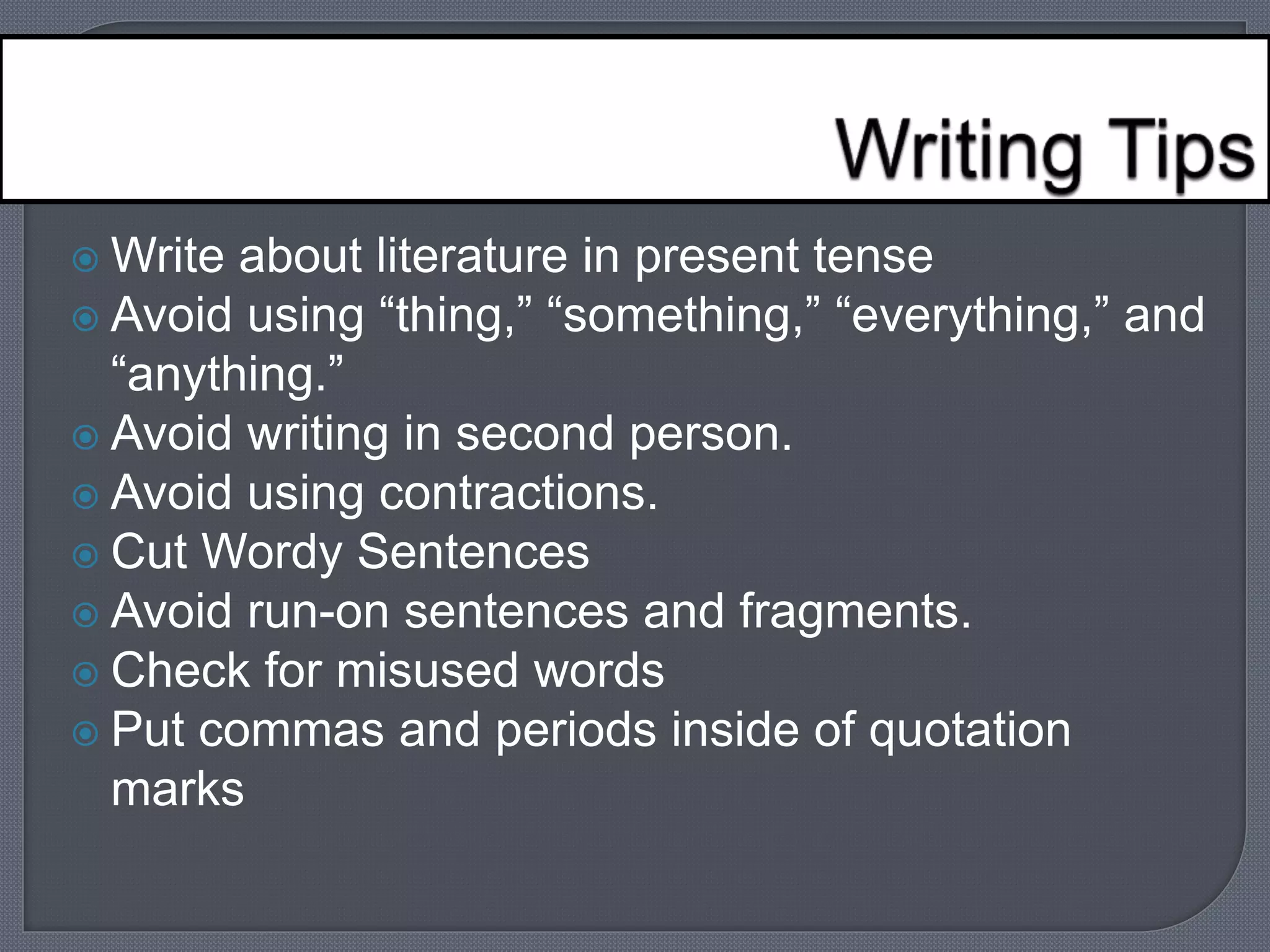 Write about literature in present tense 
 Avoid using “thing,” “something,” “everything,” and 
“anything.” 
 Avoid writing in second person. 
 Avoid using contractions. 
 Cut Wordy Sentences 
 Avoid run-on sentences and fragments. 
 Check for misused words 
 Put commas and periods inside of quotation 
marks 
 