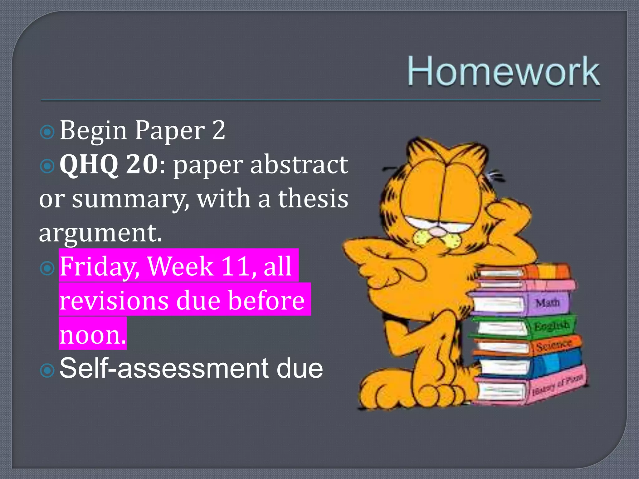 Begin Paper 2 
QHQ 20: paper abstract 
or summary, with a thesis 
argument. 
Friday, Week 11, all 
revisions due before 
noon. 
Self-assessment due 
