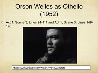 Orson Welles as Othello
(1952)
Act 1, Scene 3, Lines 91-111 and Act 1, Scene 3, Lines 149-
196
https://www.youtube.com/watch?v=tHJjZ9vENzo
 