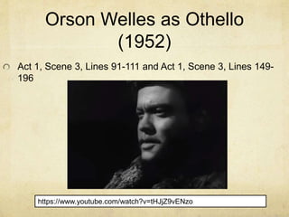 Orson Welles as Othello
(1952)
Act 1, Scene 3, Lines 91-111 and Act 1, Scene 3, Lines 149-
196
https://www.youtube.com/watch?v=tHJjZ9vENzo
 