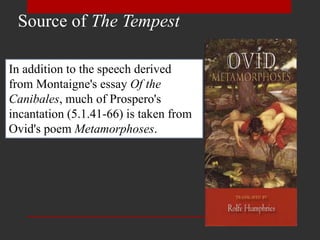Source of The Tempest
In addition to the speech derived
from Montaigne's essay Of the
Canibales, much of Prospero's
incantation (5.1.41-66) is taken from
Ovid's poem Metamorphoses.
 