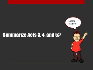 Summarize Acts 3, 4, and 5?
Let me
ask you!
 