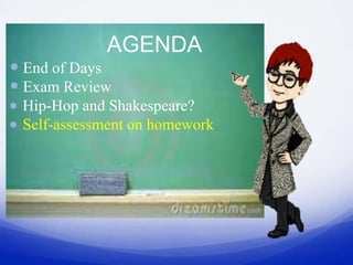 AGENDA
 End of Days
 Exam Review
 Hip-Hop and Shakespeare?
 Self-assessment on homework
 