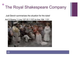 +
The Royal Shakespeare Company
Act 5 Scene 1 Line 137 (5:1:137) to line 164 1:01
23
Judi Dench summarizes the situation for the duke!
 