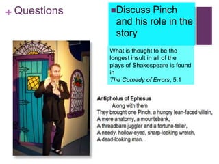 + Questions Discuss Pinch
and his role in the
story
What is thought to be the
longest insult in all of the
plays of Shakespeare is found
in
The Comedy of Errors, 5:1
 
