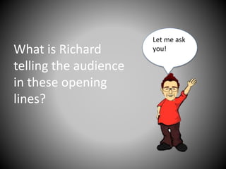 What is Richard
telling the audience
in these opening
lines?
Let me ask
you!
 