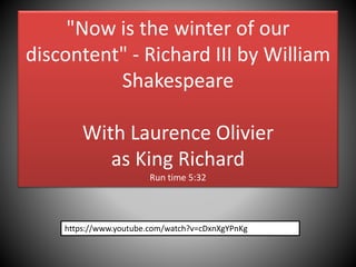 "Now is the winter of our
discontent" - Richard III by William
Shakespeare
With Laurence Olivier
as King Richard
Run time 5:32
https://www.youtube.com/watch?v=cDxnXgYPnKg
 