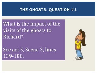 THE GHOSTS: QUESTION #1
What is the impact of the
visits of the ghosts to
Richard?
See act 5, Scene 3, lines
139-188.
 